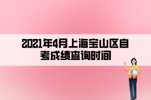 2021年4月上海寶山區(qū)自考成績(jī)查詢時(shí)間