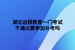 湖北遠(yuǎn)程教育一門考試不通過要參加補考嗎