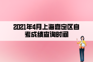 2021年4月上海嘉定區(qū)自考成績查詢時間