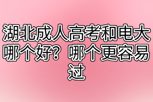 湖北成人高考和電大哪個(gè)好？哪個(gè)更容易過