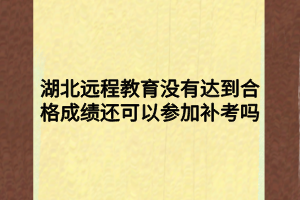 湖北遠(yuǎn)程教育沒有達(dá)到合格成績還可以參加補(bǔ)考嗎