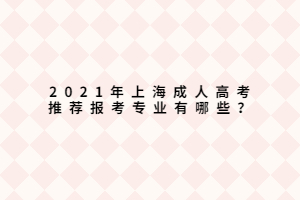 2021年上海成人高考推薦報考專業(yè)有哪些？