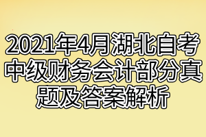 2021年4月湖北自考中級(jí)財(cái)務(wù)會(huì)計(jì)部分真題及答案解析