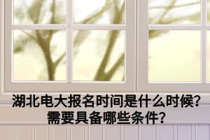 湖北電大報(bào)名時(shí)間是什么時(shí)候？需要具備哪些條件？