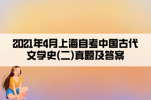 2021年4月上海自考中國古代文學(xué)史(二)真題及答案