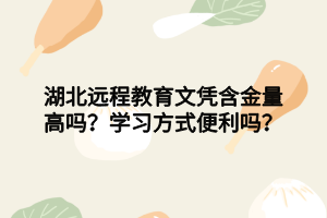 湖北遠(yuǎn)程教育文憑含金量高嗎？學(xué)習(xí)方式便利嗎？