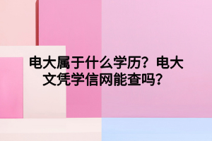 電大屬于什么學歷？電大文憑學信網能查嗎？