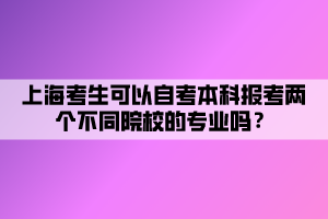 上海考生可以自考本科報考兩個不同院校的專業(yè)嗎？