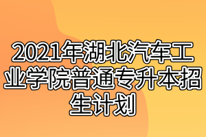 2021年湖北汽車工業(yè)學(xué)院普通專升本招生計(jì)劃