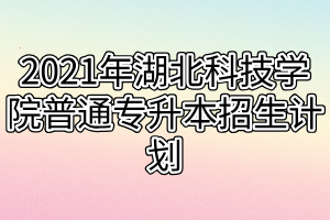 2021年湖北科技學(xué)院普通專升本招生計劃