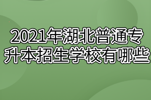 2021年湖北普通專升本招生學校有哪些？