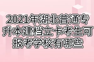 2021年湖北普通專升本建檔立卡考生可報考學校有哪些