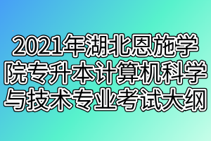 2021年湖北恩施學(xué)院專升本計(jì)算機(jī)科學(xué)與技術(shù)專業(yè)考試大綱