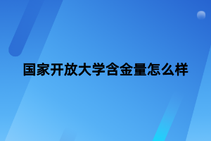 國(guó)家開(kāi)放大學(xué)含金量怎么樣