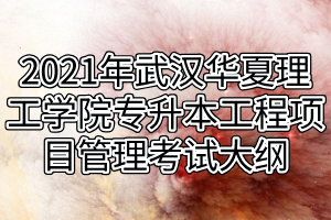 2021年武漢華夏理工學(xué)院專升本工程項(xiàng)目管理考試大綱