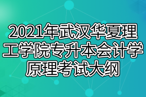 2021年武漢華夏理工學院專升本會計學原理考試大綱