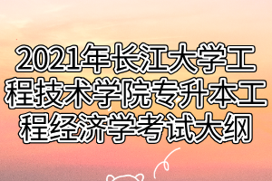 2021年長江大學(xué)工程技術(shù)學(xué)院專升本工程經(jīng)濟(jì)學(xué)考試大綱