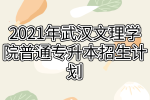 2021年武漢文理學(xué)院普通專(zhuān)升本招生計(jì)劃