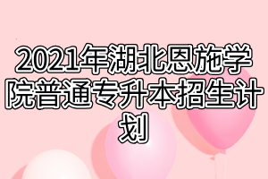 2021年湖北恩施學(xué)院普通專升本招生計(jì)劃