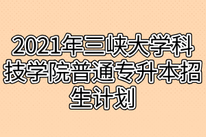 2021年三峽大學科技學院普通專升本招生計劃