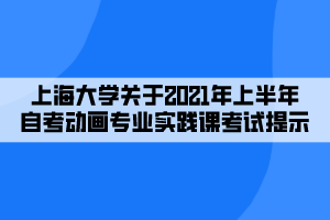 上海大學(xué)關(guān)于2021年上半年自考動(dòng)畫專業(yè)實(shí)踐課考試提示