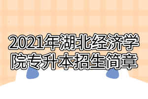 2021年湖北經(jīng)濟學院專升本招生簡章