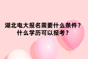 湖北電大報(bào)名需要什么條件？什么學(xué)歷可以報(bào)考？