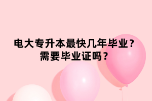 電大專升本最快幾年畢業(yè)？需要畢業(yè)證嗎？