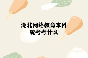 湖北網絡教育本科統(tǒng)考考什么