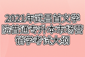 2021年武昌首義學(xué)院普通專升本市場營銷學(xué)考試大綱