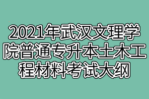 2021年武漢文理學院普通專升本土木工程材料考試大綱