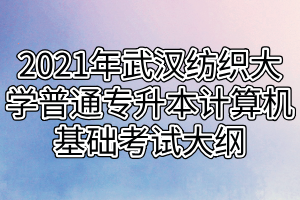 2021年武漢紡織大學(xué)普通專升本計算機(jī)基礎(chǔ)考試大綱