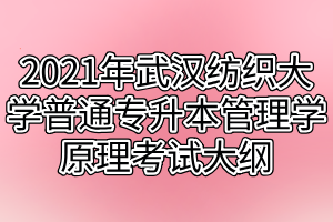 2021年武漢紡織大學普通專升本管理學原理考試大綱