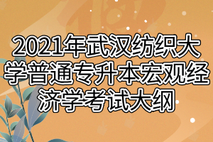 2021年武漢紡織大學(xué)普通專升本宏觀經(jīng)濟(jì)學(xué)考試大綱