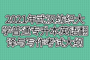 2021年武漢紡織大學(xué)普通專升本英語翻譯與寫作考試大綱