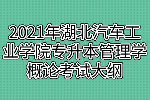 2021年湖北汽車(chē)工業(yè)學(xué)院普通專(zhuān)升本管理學(xué)概論考試大綱