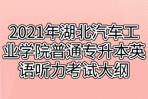 2021年湖北汽車工業(yè)學院普通專升本英語聽力考試大綱