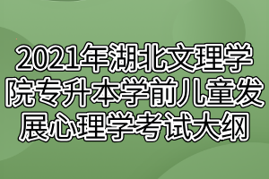 2021年湖北文理學院專升本學前兒童發(fā)展心理學考試大綱