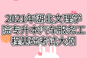 2021年湖北文理學院專升本汽車服務工程基礎考試大綱