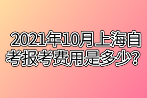 2021年10月上海自考報(bào)考費(fèi)用是多少？