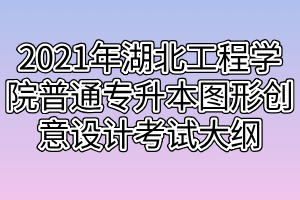 2021年湖北工程學(xué)院普通專升本圖形創(chuàng)意設(shè)計(jì)考試大綱