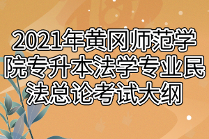 2021年黃岡師范學(xué)院專升本法學(xué)專業(yè)民法總論考試大綱