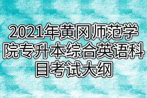 2021年黃岡師范學(xué)院專升本綜合英語(yǔ)科目考試大綱