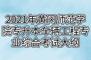 2021年黃岡師范學院專升本車輛工程專業(yè)綜合考試大綱