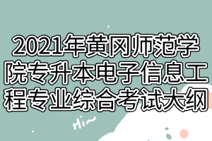 2021年黃岡師范學院專升本電子信息工程專業(yè)綜合考試大綱