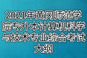 2021年黃岡師范學(xué)院專升本計(jì)算機(jī)科學(xué)與技術(shù)、網(wǎng)絡(luò)工程專業(yè)綜合考試大綱