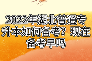 2022年湖北普通專(zhuān)升本如何備考？現(xiàn)在備考早嗎