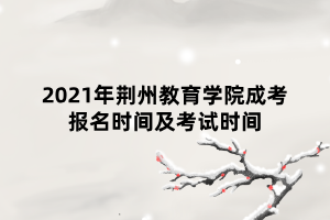 2021年荊州教育學(xué)院成考報名時間及考試時間