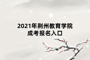 2021年荊州教育學(xué)院成考報(bào)名入口