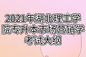 2021年湖北理工學(xué)院專升本市場營銷學(xué)考試大綱